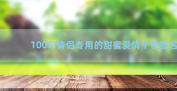 100句情侣专用的甜蜜爱情个性签名句子