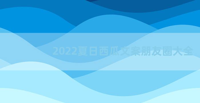 2022夏日西瓜文案朋友圈大全