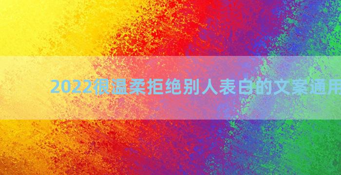 2022很温柔拒绝别人表白的文案通用五十句