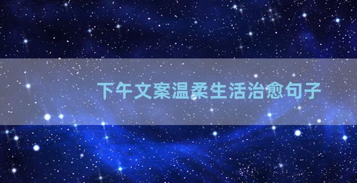 下午文案温柔生活治愈句子