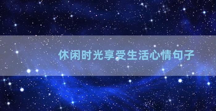 休闲时光享受生活心情句子