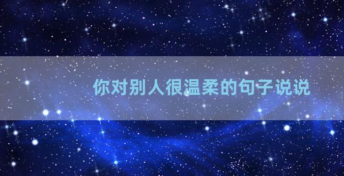 你对别人很温柔的句子说说