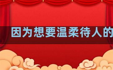 因为想要温柔待人的句子