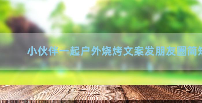 小伙伴一起户外烧烤文案发朋友圈简短句子