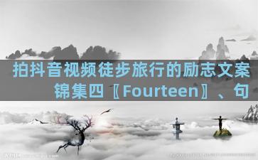 拍抖音视频徒步旅行的励志文案锦集四〖Fourteen〗、句